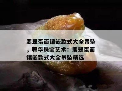 翡翠蛋面镶嵌款式大全吊坠，奢华珠宝艺术：翡翠蛋面镶嵌款式大全吊坠精选