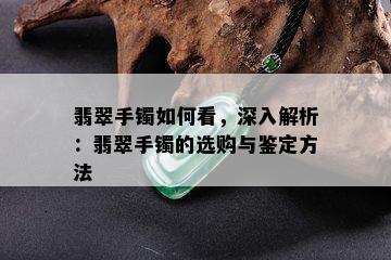 翡翠手镯如何看，深入解析：翡翠手镯的选购与鉴定方法