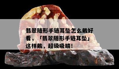 翡翠随形手链耳坠怎么戴好看，「翡翠随形手链耳坠」这样戴，超级吸睛！