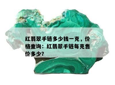 红翡翠手链多少钱一克，价格查询：红翡翠手链每克售价多少？