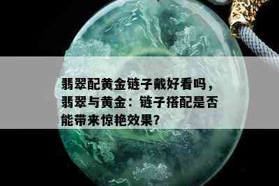 翡翠配黄金链子戴好看吗，翡翠与黄金：链子搭配是否能带来惊艳效果？