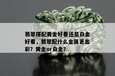 翡翠搭配黄金好看还是白金好看，翡翠配什么金属更出彩？黄金or白金？