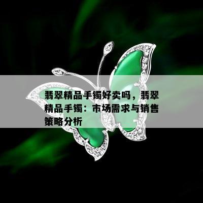 翡翠精品手镯好卖吗，翡翠精品手镯：市场需求与销售策略分析