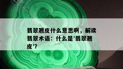 翡翠翘皮什么意思啊，解读翡翠术语：什么是'翡翠翘皮'？