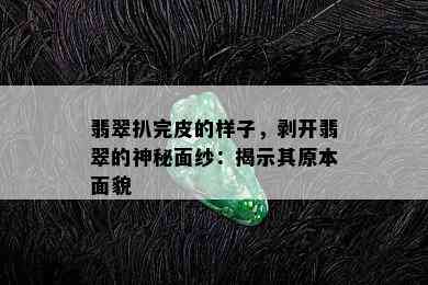 翡翠扒完皮的样子，剥开翡翠的神秘面纱：揭示其原本面貌