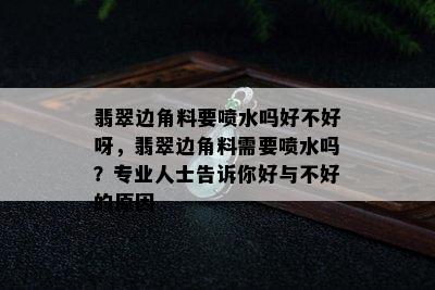 翡翠边角料要喷水吗好不好呀，翡翠边角料需要喷水吗？专业人士告诉你好与不好的原因