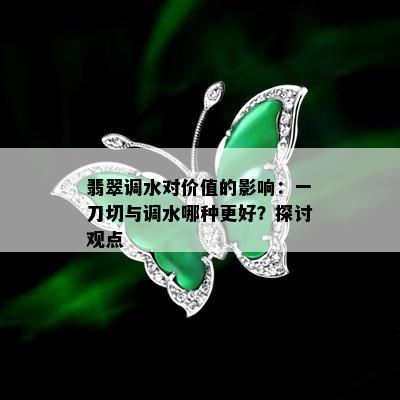 翡翠调水对价值的影响：一刀切与调水哪种更好？探讨观点