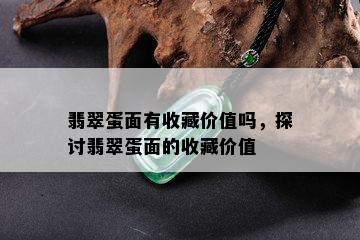 翡翠蛋面有收藏价值吗，探讨翡翠蛋面的收藏价值