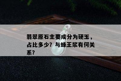 翡翠原石主要成分为硬玉，占比多少？与蜂王浆有何关系？