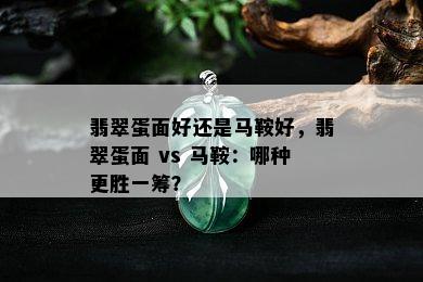 翡翠蛋面好还是马鞍好，翡翠蛋面 vs 马鞍：哪种更胜一筹？