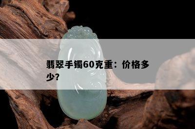 翡翠手镯60克重：价格多少？