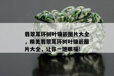 翡翠耳环树叶镶嵌图片大全，精美翡翠耳环树叶镶嵌图片大全，让你一饱眼福！