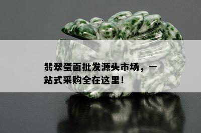 翡翠蛋面批发源头市场，一站式采购全在这里！