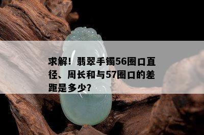 求解！翡翠手镯56圈口直径、周长和与57圈口的差距是多少？