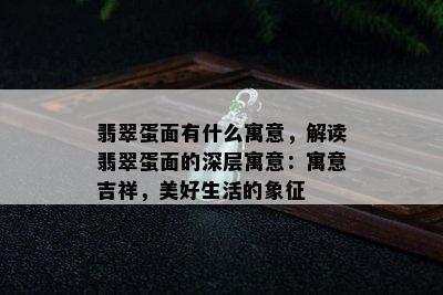 翡翠蛋面有什么寓意，解读翡翠蛋面的深层寓意：寓意吉祥，美好生活的象征