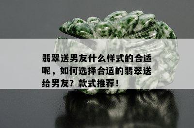 翡翠送男友什么样式的合适呢，如何选择合适的翡翠送给男友？款式推荐！