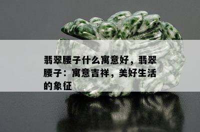 翡翠腰子什么寓意好，翡翠腰子：寓意吉祥，美好生活的象征