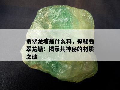 翡翠龙塘是什么料，探秘翡翠龙塘：揭示其神秘的材质之谜