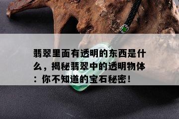 翡翠里面有透明的东西是什么，揭秘翡翠中的透明物体：你不知道的宝石秘密！