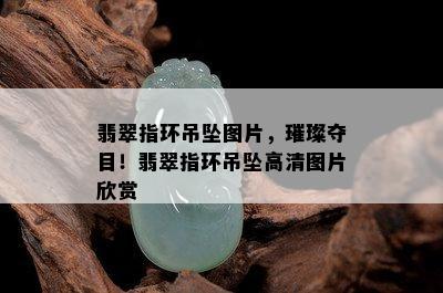 翡翠指环吊坠图片，璀璨夺目！翡翠指环吊坠高清图片欣赏