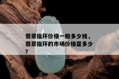 翡翠指环价格一般多少钱，翡翠指环的市场价格是多少？