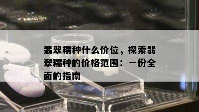 翡翠糯种什么价位，探索翡翠糯种的价格范围：一份全面的指南