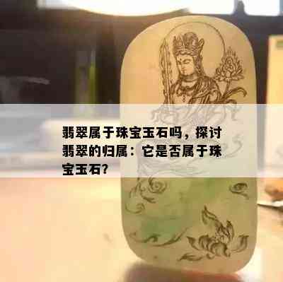 翡翠属于珠宝玉石吗，探讨翡翠的归属：它是否属于珠宝玉石？