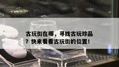 古玩街在哪，寻找古玩珍品？快来看看古玩街的位置！