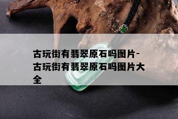 古玩街有翡翠原石吗图片-古玩街有翡翠原石吗图片大全