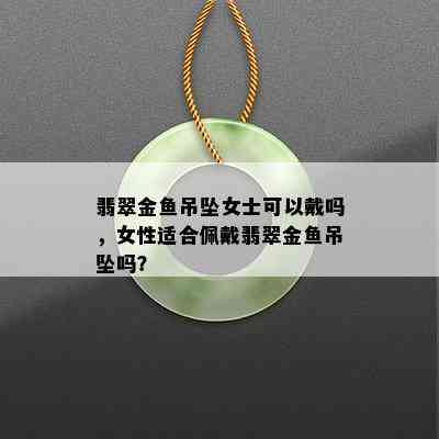 翡翠金鱼吊坠女士可以戴吗，女性适合佩戴翡翠金鱼吊坠吗？