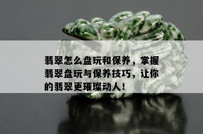 翡翠怎么盘玩和保养，掌握翡翠盘玩与保养技巧，让你的翡翠更璀璨动人！