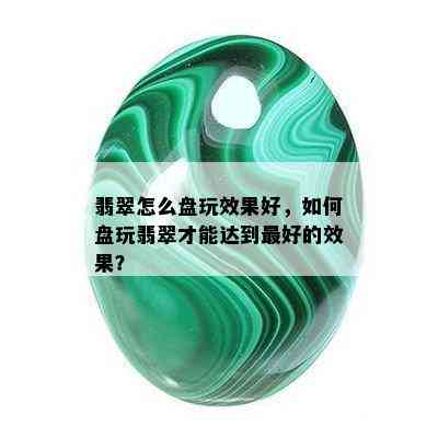 翡翠怎么盘玩效果好，如何盘玩翡翠才能达到更好的效果？