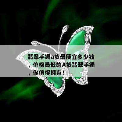 翡翠手镯a货更便宜多少钱，价格更低的A货翡翠手镯，你值得拥有！