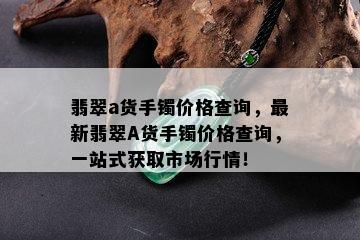 翡翠a货手镯价格查询，最新翡翠A货手镯价格查询，一站式获取市场行情！