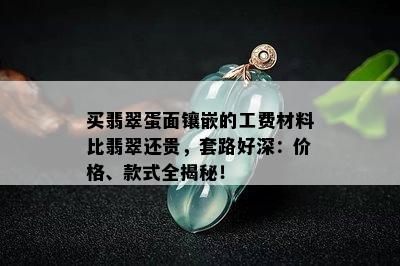 买翡翠蛋面镶嵌的工费材料比翡翠还贵，套路好深：价格、款式全揭秘！