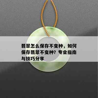 翡翠怎么保存不变种，如何保存翡翠不变种？专业指南与技巧分享