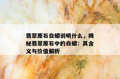 翡翠原石白蟒说明什么，揭秘翡翠原石中的白蟒：其含义与价值解析