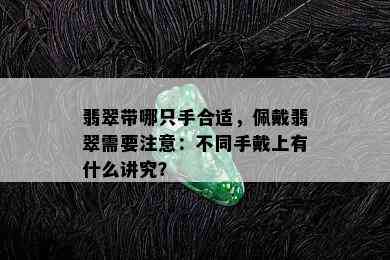 翡翠带哪只手合适，佩戴翡翠需要注意：不同手戴上有什么讲究？