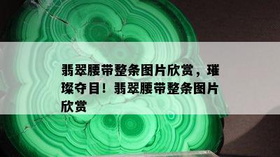 翡翠腰带整条图片欣赏，璀璨夺目！翡翠腰带整条图片欣赏