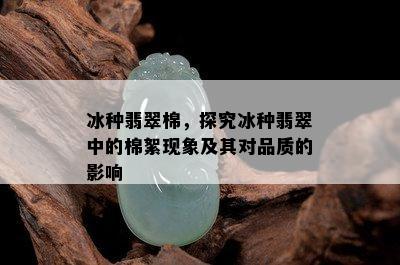 冰种翡翠棉，探究冰种翡翠中的棉絮现象及其对品质的影响