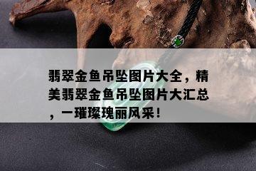 翡翠金鱼吊坠图片大全，精美翡翠金鱼吊坠图片大汇总，一璀璨瑰丽风采！