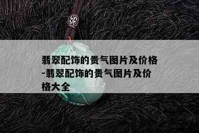 翡翠配饰的贵气图片及价格-翡翠配饰的贵气图片及价格大全