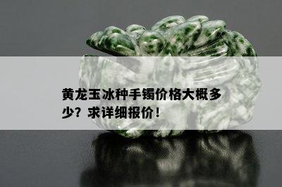 黄龙玉冰种手镯价格大概多少？求详细报价！