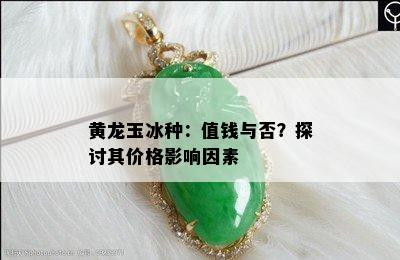 黄龙玉冰种：值钱与否？探讨其价格影响因素