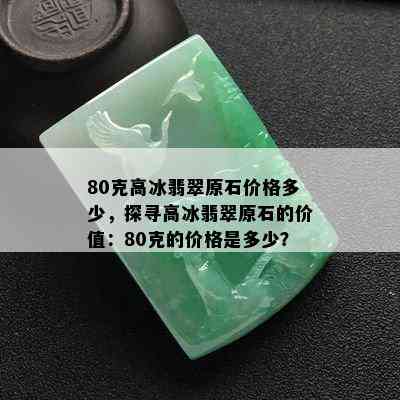 80克高冰翡翠原石价格多少，探寻高冰翡翠原石的价值：80克的价格是多少？