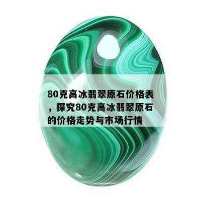 80克高冰翡翠原石价格表，探究80克高冰翡翠原石的价格走势与市场行情