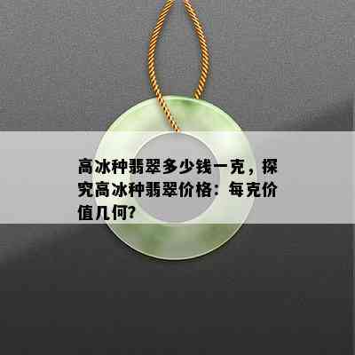 高冰种翡翠多少钱一克，探究高冰种翡翠价格：每克价值几何？