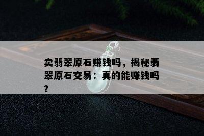 卖翡翠原石赚钱吗，揭秘翡翠原石交易：真的能赚钱吗？