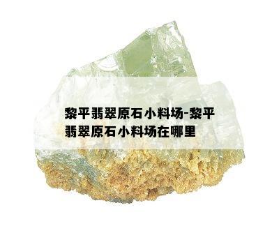 黎平翡翠原石小料场-黎平翡翠原石小料场在哪里