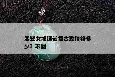 翡翠女戒镶嵌复古款价格多少？求图